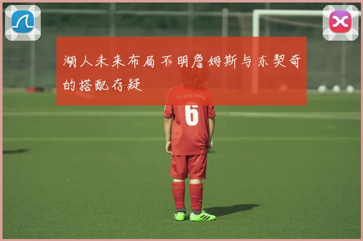 湖人未来布局不明詹姆斯与东契奇的搭配存疑