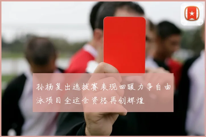 孙杨复出选拔赛表现回暖力争自由泳项目全运会资格再创辉煌