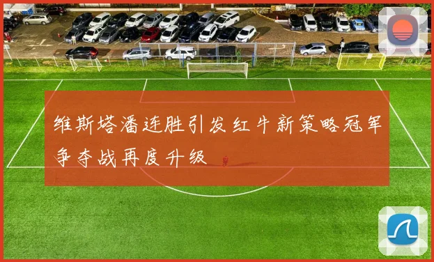 维斯塔潘连胜引发红牛新策略冠军争夺战再度升级