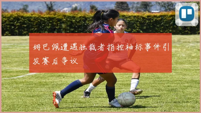 姆巴佩遭遇独裁者指控袖标事件引发赛后争议