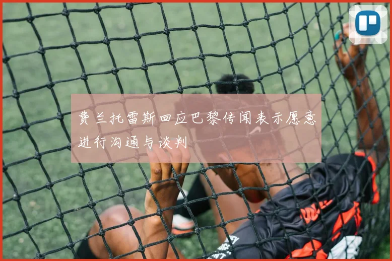 费兰托雷斯回应巴黎传闻表示愿意进行沟通与谈判