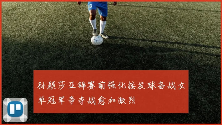 孙颖莎亚锦赛前强化接发球备战女单冠军争夺战愈加激烈