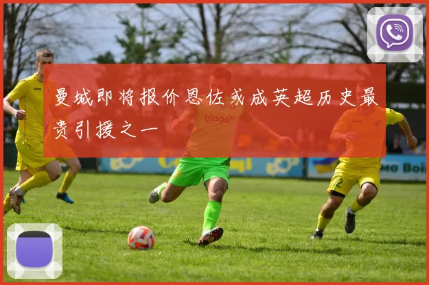曼城即将报价恩佐或成英超历史最贵引援之一
