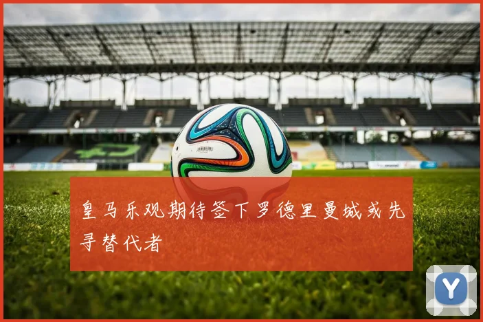 皇马乐观期待签下罗德里曼城或先寻替代者