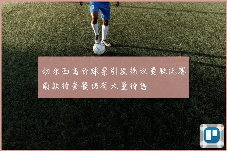 切尔西高价球票引发热议曼联比赛前款待套餐仍有大量待售