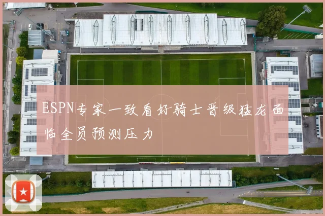 ESPN专家一致看好骑士晋级猛龙面临全员预测压力