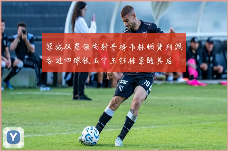 蓉城双星领衔射手榜韦林顿费利佩各进四球张玉宁王钰栋紧随其后