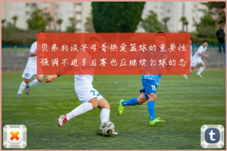 贝弗利谈字母哥热爱篮球的重要性强调不进季后赛也应继续打球的态度