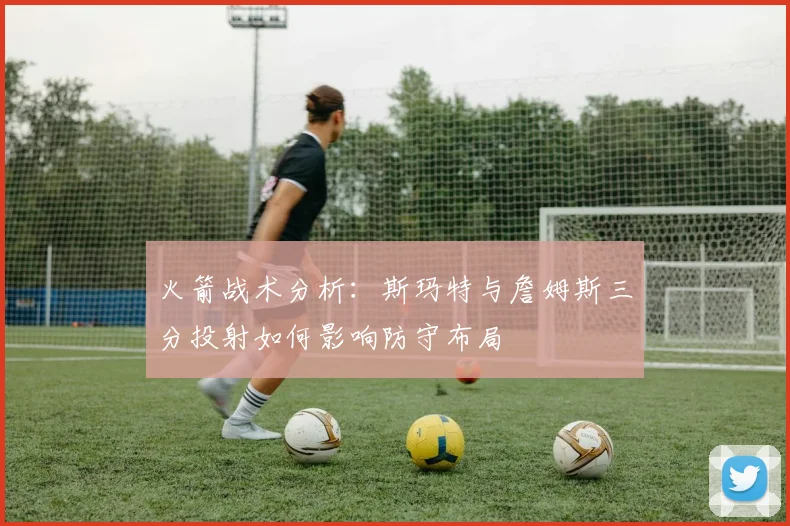 火箭战术分析：斯玛特与詹姆斯三分投射如何影响防守布局