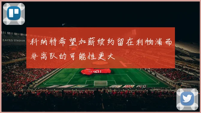 科纳特希望加薪续约留在利物浦而非离队的可能性更大