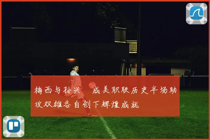 梅西与孙兴慜成美职联历史半场助攻双雄各自创下辉煌成就