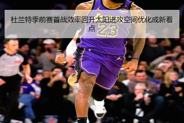 杜兰特季前赛首战效率回升太阳进攻空间优化成新看点 - yaxin868.comapp