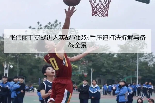 张伟丽卫冕战进入实战阶段对手压迫打法拆解与备战全景