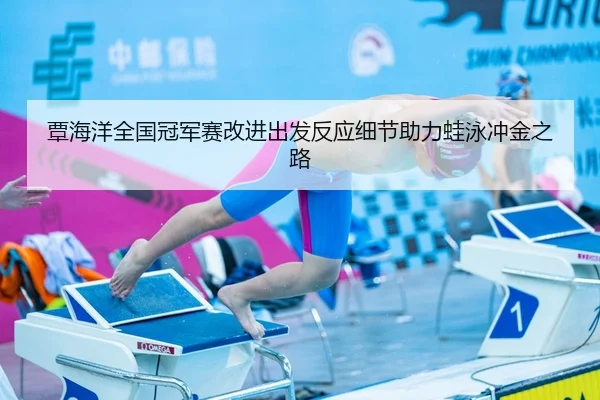 覃海洋全国冠军赛改进出发反应细节助力蛙泳冲金之路 - yaxin868.comapp