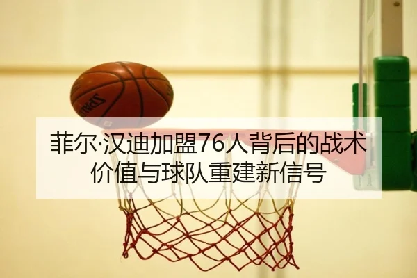菲尔·汉迪加盟76人背后的战术价值与球队重建新信号 - yaxin868.comapp