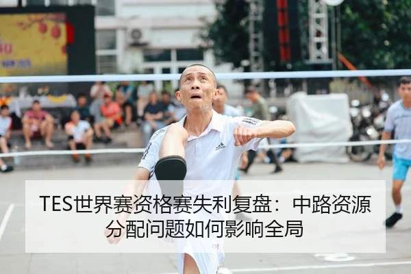 TES世界赛资格赛失利复盘：中路资源分配问题如何影响全局（yaxin868.comapp）