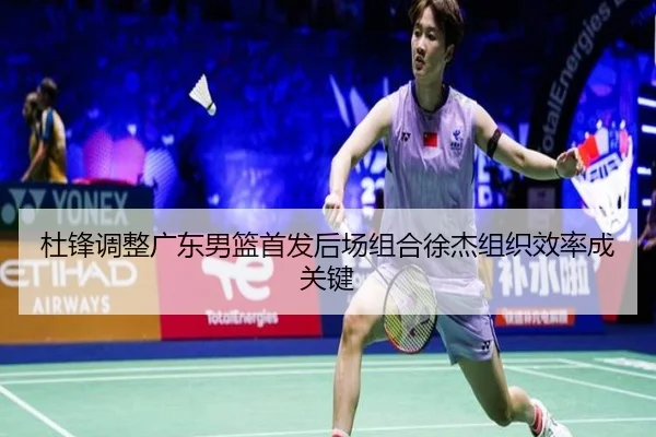 杜锋调整广东男篮首发后场组合徐杰组织效率成关键 - yaxin868.comapp